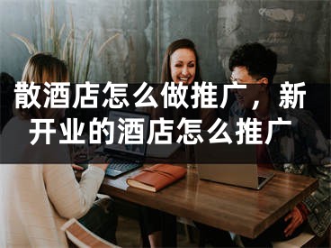 散酒店怎么做推廣，新開業(yè)的酒店怎么推廣