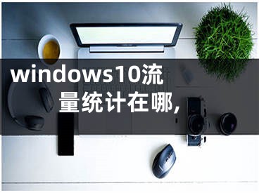 windows10流量統(tǒng)計在哪,