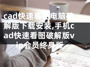 cad快速看圖電腦破解版下載安裝,手機(jī)cad快速看圖破解版vip會(huì)員終身版