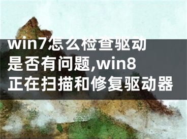 win7怎么檢查驅(qū)動是否有問題,win8正在掃描和修復(fù)驅(qū)動器