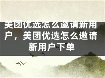 美團(tuán)優(yōu)選怎么邀請(qǐng)新用戶，美團(tuán)優(yōu)選怎么邀請(qǐng)新用戶下單