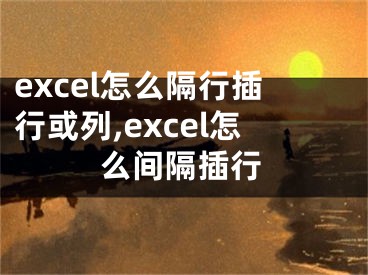 excel怎么隔行插行或列,excel怎么間隔插行