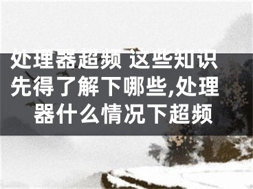 處理器超頻 這些知識先得了解下哪些,處理器什么情況下超頻