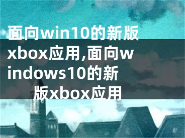 面向win10的新版xbox應(yīng)用,面向windows10的新版xbox應(yīng)用