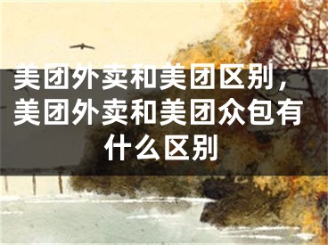 美團(tuán)外賣和美團(tuán)區(qū)別，美團(tuán)外賣和美團(tuán)眾包有什么區(qū)別