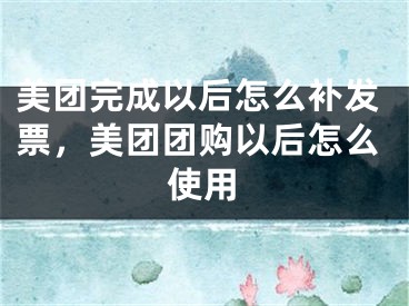 美團(tuán)完成以后怎么補(bǔ)發(fā)票，美團(tuán)團(tuán)購(gòu)以后怎么使用