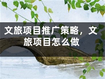 文旅項目推廣策略，文旅項目怎么做