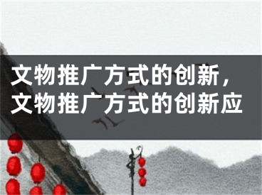 文物推廣方式的創(chuàng)新，文物推廣方式的創(chuàng)新應(yīng)