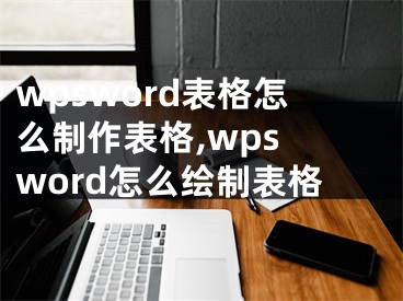 wpsword表格怎么制作表格,wps word怎么繪制表格