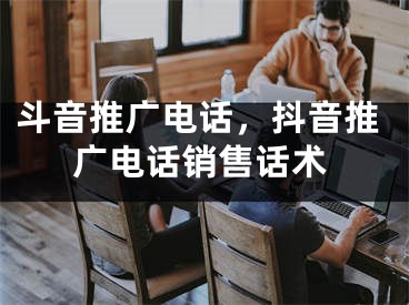 斗音推廣電話，抖音推廣電話銷售話術(shù)