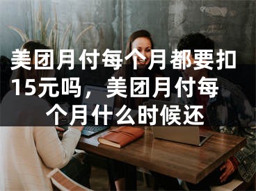 美團(tuán)月付每個月都要扣15元嗎，美團(tuán)月付每個月什么時候還