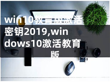 win10教育版激活密鑰2019,windows10激活教育版