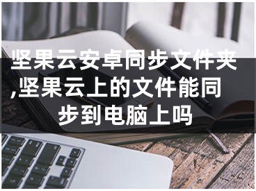 堅(jiān)果云安卓同步文件夾,堅(jiān)果云上的文件能同步到電腦上嗎