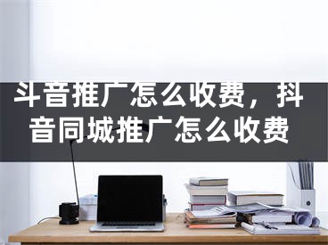 斗音推廣怎么收費(fèi)，抖音同城推廣怎么收費(fèi)