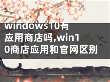 windows10有應(yīng)用商店嗎,win10商店應(yīng)用和官網(wǎng)區(qū)別