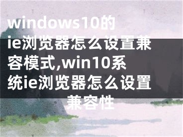 windows10的ie瀏覽器怎么設(shè)置兼容模式,win10系統(tǒng)ie瀏覽器怎么設(shè)置兼容性