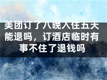 美團訂了八晚入住五天能退嗎，訂酒店臨時有事不住了退錢嗎