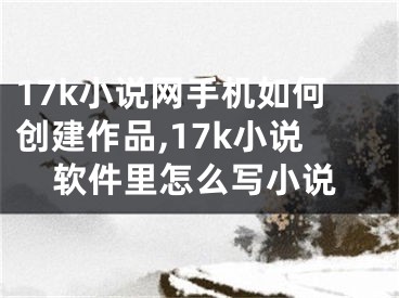 17k小說網(wǎng)手機(jī)如何創(chuàng)建作品,17k小說軟件里怎么寫小說