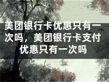 美團(tuán)銀行卡優(yōu)惠只有一次嗎，美團(tuán)銀行卡支付優(yōu)惠只有一次嗎