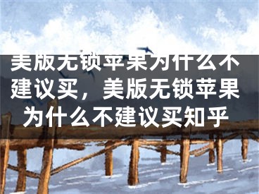 美版無(wú)鎖蘋(píng)果為什么不建議買(mǎi)，美版無(wú)鎖蘋(píng)果為什么不建議買(mǎi)知乎