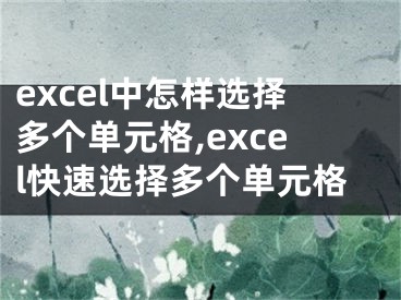 excel中怎樣選擇多個(gè)單元格,excel快速選擇多個(gè)單元格