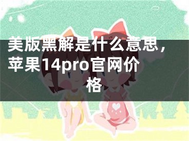 美版黑解是什么意思，蘋(píng)果14pro官網(wǎng)價(jià)格