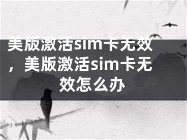 美版激活sim卡無效，美版激活sim卡無效怎么辦