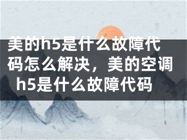 美的h5是什么故障代碼怎么解決，美的空調(diào)h5是什么故障代碼