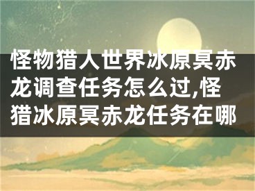 怪物獵人世界冰原冥赤龍調(diào)查任務(wù)怎么過,怪獵冰原冥赤龍任務(wù)在哪