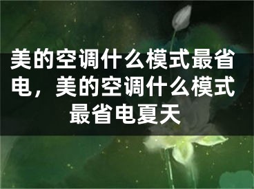 美的空調(diào)什么模式最省電，美的空調(diào)什么模式最省電夏天