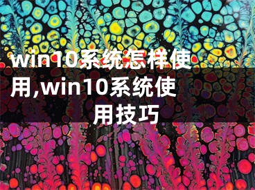 win10系統(tǒng)怎樣使用,win10系統(tǒng)使用技巧