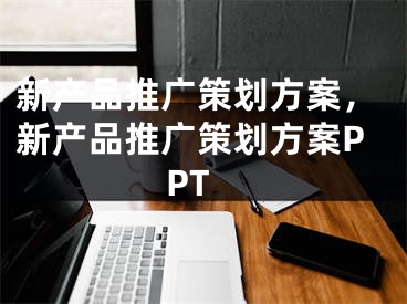 新產(chǎn)品推廣策劃方案，新產(chǎn)品推廣策劃方案PPT