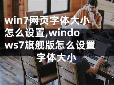 win7網(wǎng)頁字體大小怎么設(shè)置,windows7旗艦版怎么設(shè)置字體大小