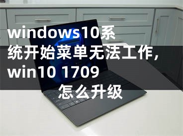 windows10系統(tǒng)開始菜單無法工作,win10 1709怎么升級