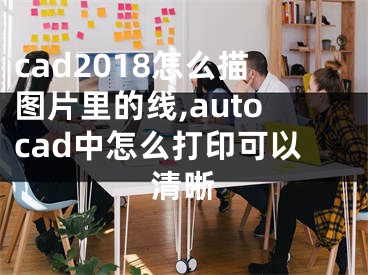 cad2018怎么描圖片里的線,autocad中怎么打印可以清晰