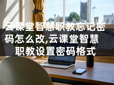 云課堂智慧職教忘記密碼怎么改,云課堂智慧職教設置密碼格式