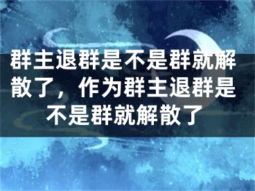 群主退群是不是群就解散了，作為群主退群是不是群就解散了