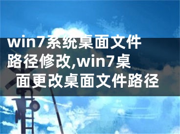 win7系統(tǒng)桌面文件路徑修改,win7桌面更改桌面文件路徑