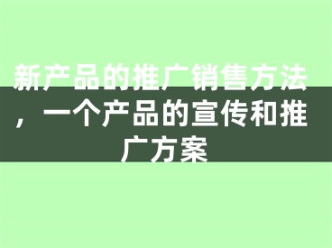 新產(chǎn)品的推廣銷(xiāo)售方法，一個(gè)產(chǎn)品的宣傳和推廣方案