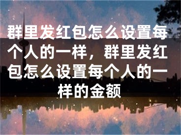 群里發(fā)紅包怎么設(shè)置每個(gè)人的一樣，群里發(fā)紅包怎么設(shè)置每個(gè)人的一樣的金額