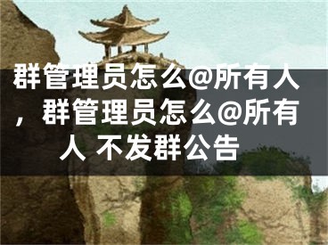 群管理員怎么@所有人，群管理員怎么@所有人 不發(fā)群公告