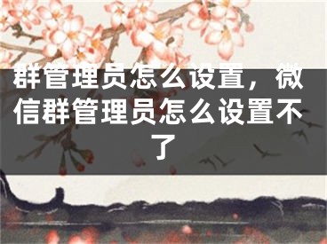 群管理員怎么設(shè)置，微信群管理員怎么設(shè)置不了