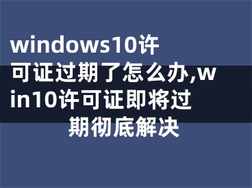 windows10許可證過期了怎么辦,win10許可證即將過期徹底解決