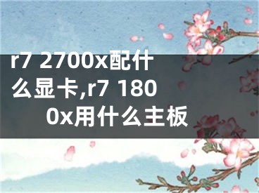 r7 2700x配什么顯卡,r7 1800x用什么主板