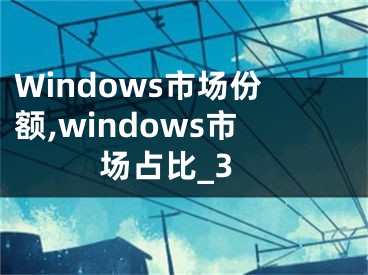 Windows市場份額,windows市場占比_3