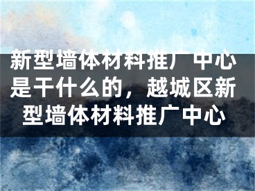 新型墻體材料推廣中心是干什么的，越城區(qū)新型墻體材料推廣中心