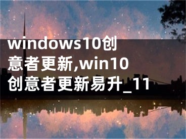 windows10創(chuàng)意者更新,win10創(chuàng)意者更新易升_11