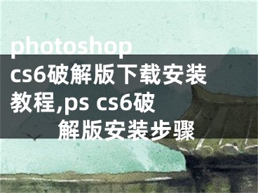 photoshop cs6破解版下載安裝教程,ps cs6破解版安裝步驟