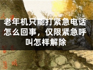 老年機(jī)只能打緊急電話怎么回事，僅限緊急呼叫怎樣解除