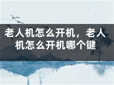 老人機怎么開機，老人機怎么開機哪個鍵